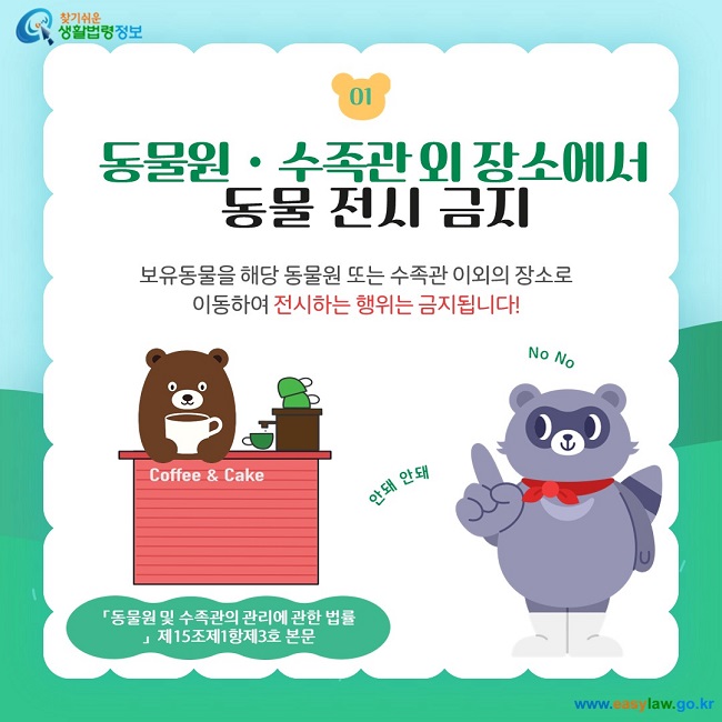 01. 동물원ㆍ수족관 외 장소에서  동물 전시 금지 보유동물을 해당 동물원 또는 수족관 이외의 장소로 이동하여 전시하는 행위는 금지됩니다! 「동물원 및 수족관의 관리에 관한 법률」  제15조제1항제3호 본문
