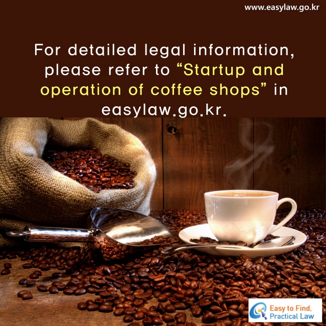 For detailed legal information, please refer to “Startup and operation of coffee shops” in easylaw.go.kr.

