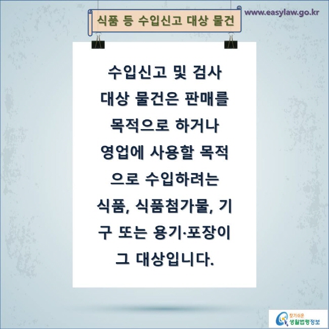 식품 등 수입신고 대상 물건

수입신고 및 검사 
대상 물건은 판매를 
목적으로 하거나 
영업에 사용할 목적으로 수입하려는 
식품, 식품첨가물, 기구 또는 용기·포장이 그 대상입니다.
