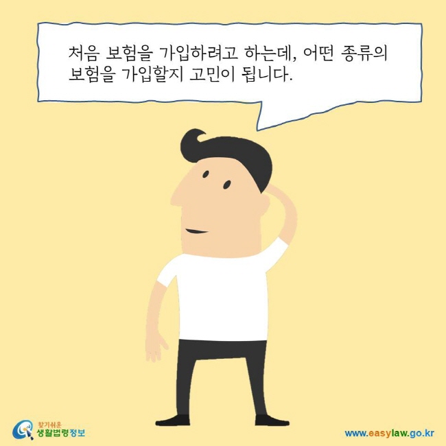 처음 보험을 가입하려고 하는데, 어떤 종류의 보험을 가입할지 고민이 됩니다. 찾기쉬운 생활법령정보 로고 www.easylaw.go.kr