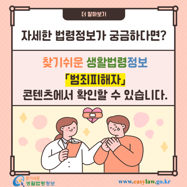 더 알아보기 자세한 법령정보가 궁금하다면? 찾기쉬운 생활법령정보 「범죄피해자」 콘텐츠에서 확인할 수 있습니다. 찾기쉬운 생활법령정보 www.easylaw.go.kr