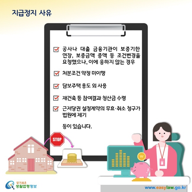 지급정지 사유 공사나 대출 금융기관이 보증기한   연장, 보증금액 증액 등 조건변경을 요청했으나, 이에 응하지 않는 경우 처분조건 약정 미이행 담보주택 용도 외 사용 재건축 등 참여결과 청산금 수령  근저당권 설정계약의 무효·취소 청구가 법원에 제기 등이 있습니다.