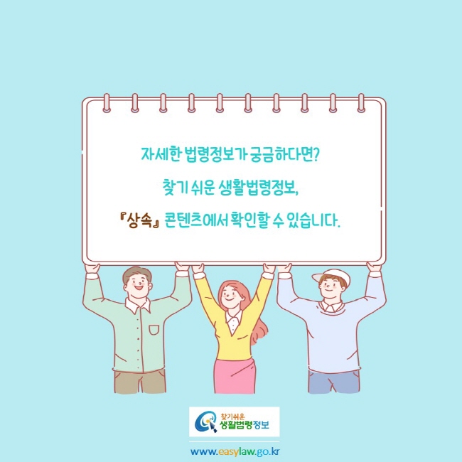 찾기쉬운생활법령정보
www.easylaw.go.kr
자세한 법령정보가 궁금하다면?
찾기 쉬운 생활법령정보, 
『상속』  콘텐츠에서 확인할 수 있습니다.