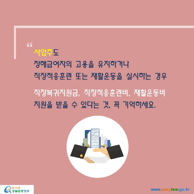 “사업주도 
장해급여자의 고용을 유지하거나
직장적응훈련 또는 재활운동을 실시하는 경우

직장복귀지원금, 직장적응훈련비, 재활운동비
지원을 받을 수 있다는 것, 꼭 기억하세요.