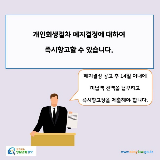 www.easylaw.go.kr 개인회생절차 폐지결정에 대하여 즉시항고할 수 있습니다.폐지결정 공고 후 14일 이내에 미납액 전액을 납부하고 즉시항고장을 제출해야 합니다.