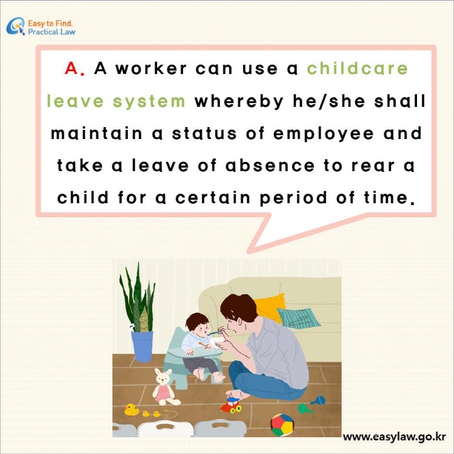 A. A worker can use a childcare leave system whereby he/she shall maintain a status of employee and take a leave of absence to rear a child for a certain period of time.
