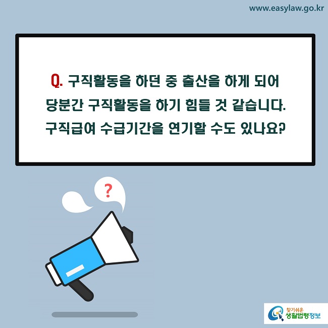 Q. 구직활동을 하던 중 출산을 하게 되어 
당분간 구직활동을 하기 힘들 것 같습니다. 
구직급여 수급기간을 연기할 수도 있나요?
