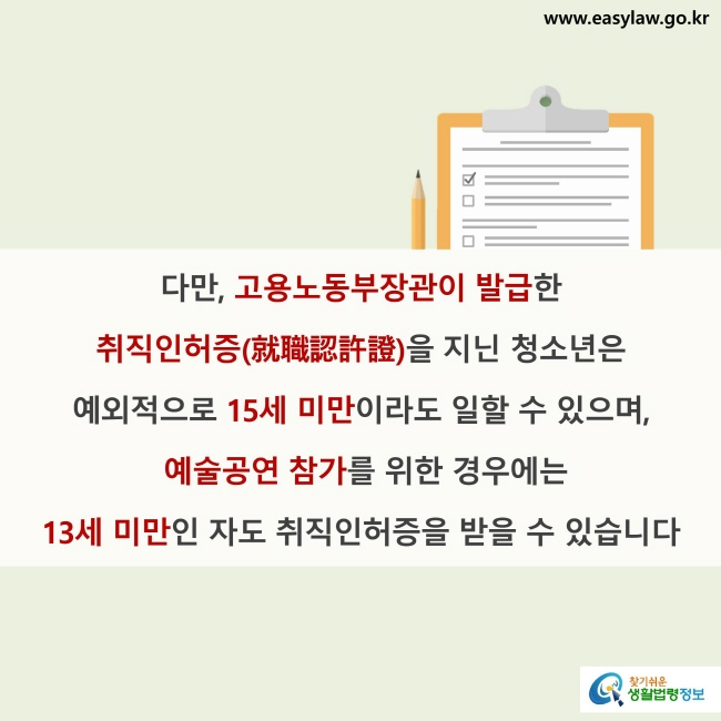 다만, 고용노동부장관이 발급한 취직인허증(就職認許證)을 지닌 청소년은 예외적으로 15세 미만이라도 일할 수 있으며, 예술공연 참가를 위한 경우에는 13세 미만인 자도 취직인허증을 받을 수 있습니다.