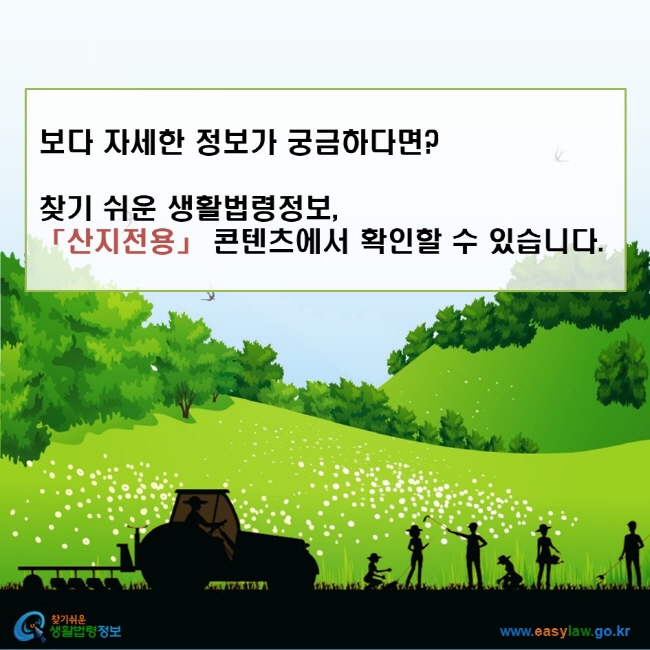 보다 자세한 정보가 궁금하다면? 찾기 쉬운 생활법령정보, 「산지전용」 콘텐츠에서 확인할 수 있습니다.