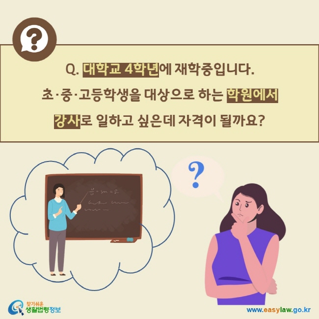 Q. 대학교 4학년에 재학중입니다.  초·중·고등학생을 대상으로 하는 학원에서  강사로 일하고 싶은데 자격이 될까요? 