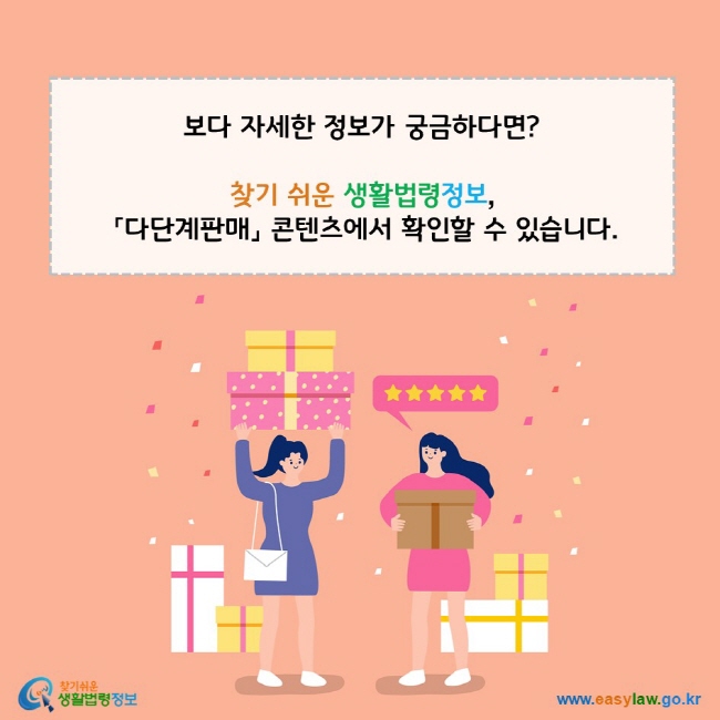 보다 자세한 정보가 궁금하다면? 찾기 쉬운 생활법령정보, 「다단계판매」 콘텐츠에서 확인할 수 있습니다. 찾기쉬운 생활법령정보(www.easylaw.go.kr)