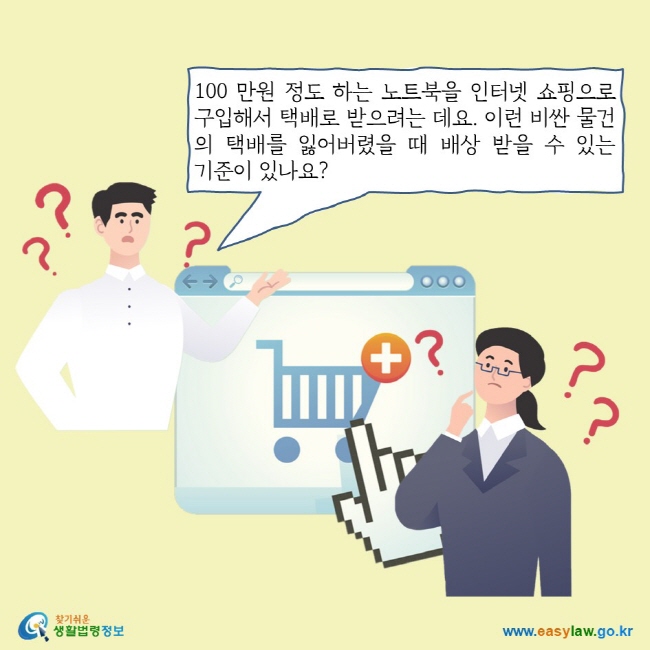 100 만원 정도 하는 노트북을 인터넷 쇼핑으로 구입해서 택배로 받으려는 데요. 이런 비싼 물건의 택배를 잃어버렸을 때 배상 받을 수 있는 기준이 있나요?
찾기쉬운 생활법령정보 로고
www.easylaw.go.kr
