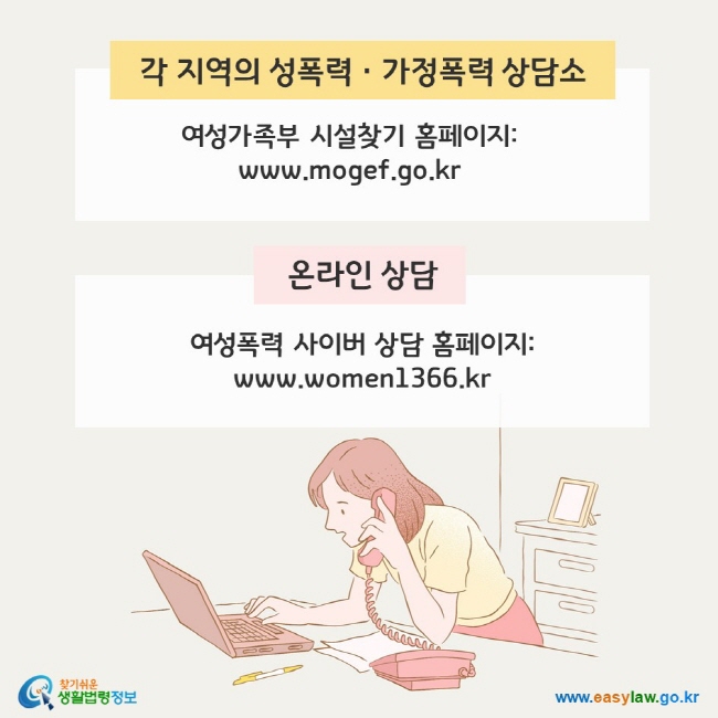 각 지역의 성폭력ㆍ가정폭력 상담소(여성가족부 시설찾기 홈페이지: www.mogef.go.kr), 온라인 상담(여성폭력 사이버 상담 홈페이지: www.women1366.kr) 찾기쉬운 생활법령정보(www.easylaw.go.kr)