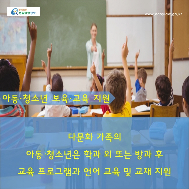 아동·청소년 보육·교육 지원 : 다문화 가족의 아동·청소년은 학과 외 또는 방과 후 교육 프로그램과 언어 교육 및 교재 지원   
