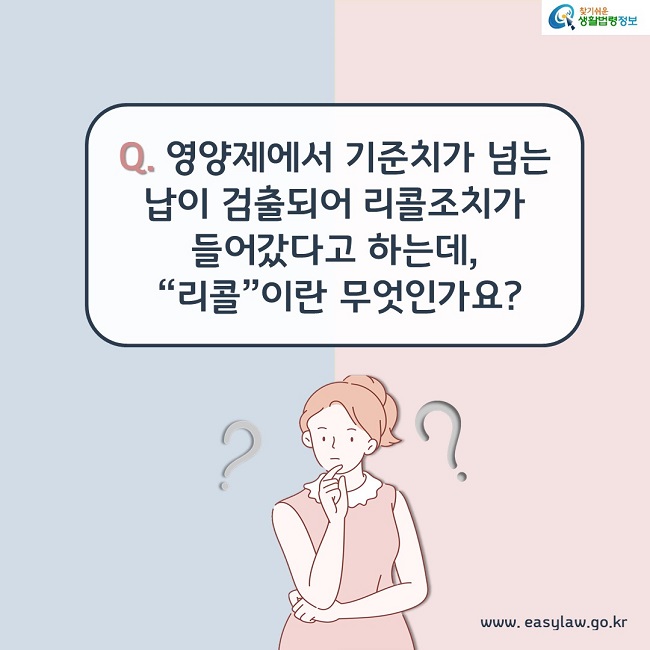 Q. 영양제에서 기준치가 넘는 납이 검출되어 리콜조치가 들어갔다고 하는데, "리콜"이란 무엇인가요?