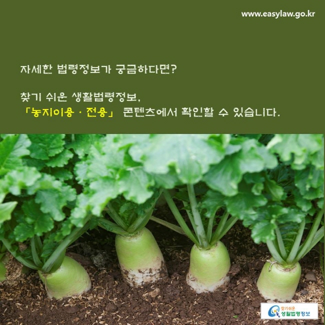 자세한 법령정보가 궁금하다면? 찾기 쉬운 생활법령정보, 「농지이용ㆍ전용」 콘텐츠에서 확인할 수 있습니다.