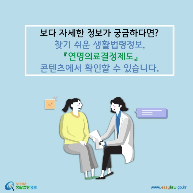 보다 자세한 정보가 궁금하다면? 찾기 쉬운 생활법령정보 홈페이지, 『연명의료결정제도』 콘텐츠에서 확인할 수 있습니다.