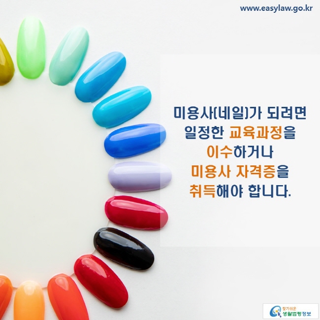 www.easylaw.go.kr 미용사(네일)가 되려면 일정한 교육과정을 이수하거나 미용사 자격증을 취득해야 합니다.