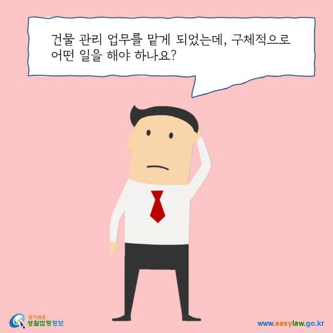 건물 관리 업무를 맡게 되었는데, 구체적으로 어떤 일을 해야 하나요? 찾기쉬운 생활법령정보 로고 www.easylaw.go.kr