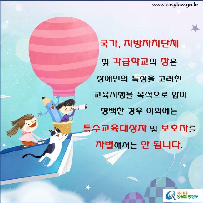 국가, 지방자치단체 및 각급학교의 장은 다음의 사항에 대해 장애인의 특성을 고려한 교육시행을 목적으로 함이 명백한 경우 이외에는 특수교육대상자 및 보호자를 차별해서는 안 됩니다(「장애인 등에 대한 특수교육법」 제4조제2항).
