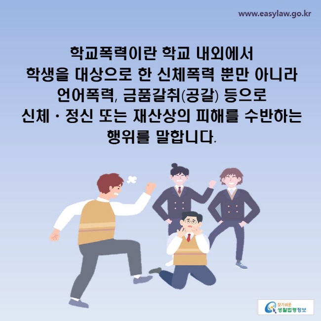 학교폭력이란 학교 내외에서 학생을 대상으로 한 신체폭력 뿐만 아니라 언어폭력, 금품갈취(공갈) 등으로 신체ㆍ정신 또는 재산상의 피해를 수반하는 행위를 말합니다.