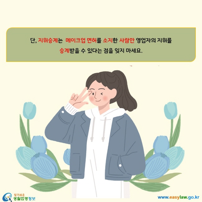 단, 지위승계는  메이크업 면허를 소지한 사람만 영업자의 지위를  승계받을 수 있다는 점을 잊지 마세요.