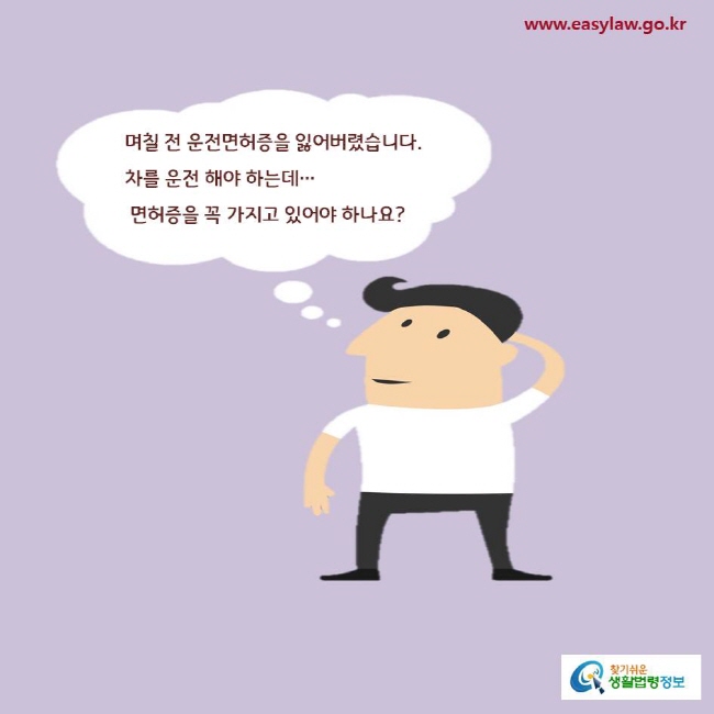 며칠 전 운전면허증을 잃어버렸습니다. 
차를 운전 해야 하는데…
 면허증을 꼭 가지고 있어야 하나요?
