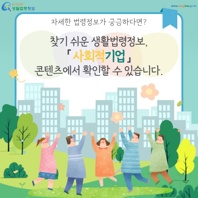 자세한 법령정보가 궁금하다면? 찾기 쉬운 생활법령정보, 「 사회적기업 」 콘텐츠에서 확인할 수 있습니다.