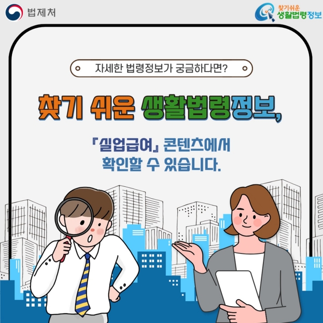 자세한 법령정보가 궁금하다면? 찾기 쉬운 생활법령정보, 『실업급여』 콘텐츠에서 확인할 수 있습니다.