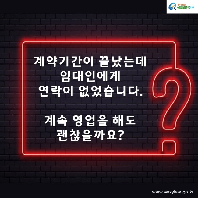 찾기쉬운생활법령정보www.easylaw.go.kr계약기간이 끝났는데 임대인에게 연락이 없었습니다. 계속 영업을 해도 괜찮을까요?