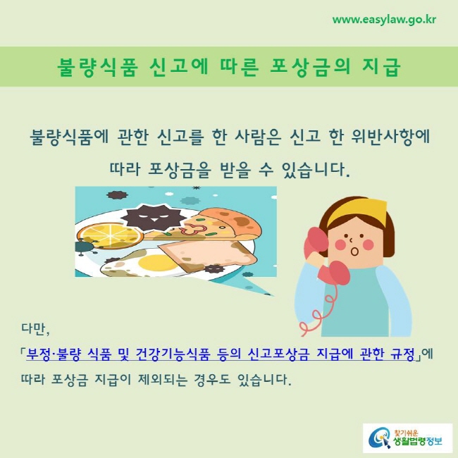 불량식품에 관한 신고를 한 사람은 신고 한 위반사항에 따라 포상금을 받을 수 있습니다.
다만, 
「부정·불량 식품 및 건강기능식품 등의 신고포상금 지급에 관한 규정」에
따라 포상금 지급이 제외되는 경우도 있습니다. 
