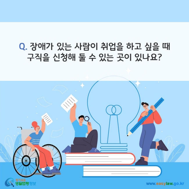 Q. 장애가 있는 사람이 취업을 하고 싶을 때 구직을 신청해 둘 수 있는 곳이 있나요? 찾기쉬운 생활법령정보(www.easylaw.go.kr)