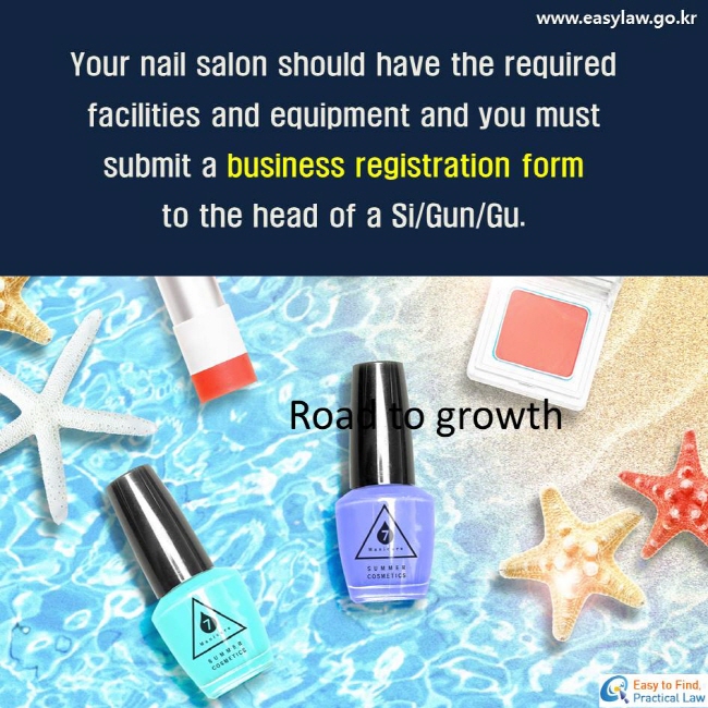 Your nail salon should have the required facilities and equipment and you mustsubmit a business registration form to the head of a Si/Gun/Gu.
