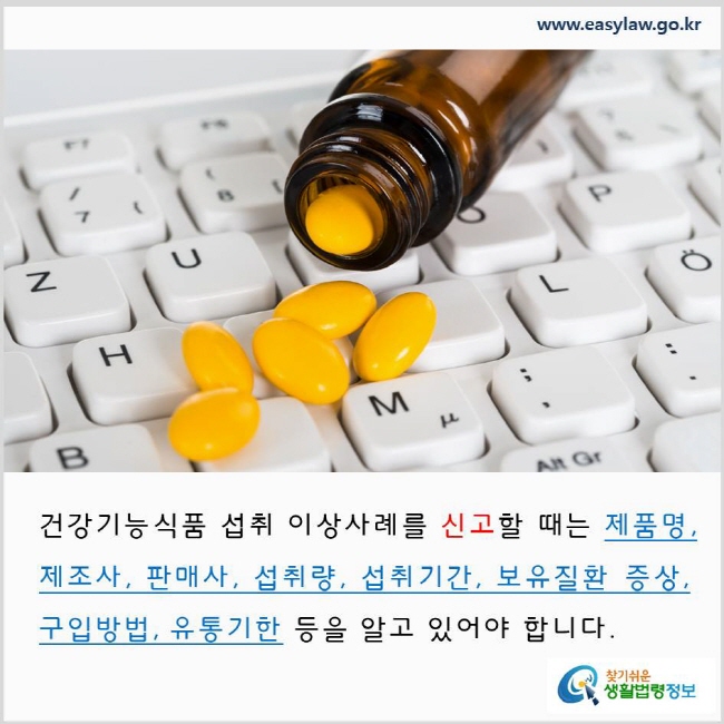 건강기능식품 섭취 이상사례를 신고할 때는 제품명, 제조사, 판매사, 섭취량, 섭취기간, 보유질환 증상, 구입방법, 유통기한 등을 알고 있어야 합니다. www.easylaw.go.kr 찾기 쉬운 생활법령정보 로고