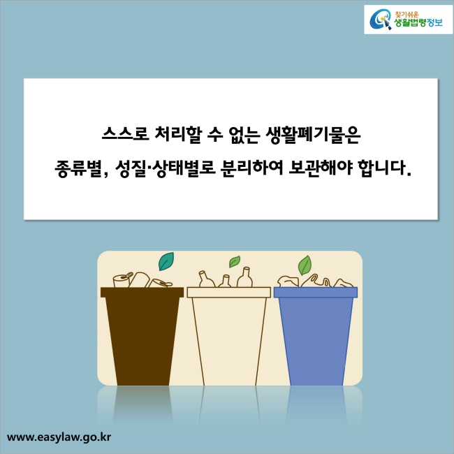 스스로 처리할 수 없는 생활폐기물은 종류별, 성질·상태별로 분리하여 보관해야 합니다.