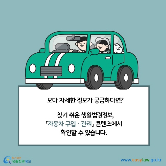 보다 자세한 법령정보가 궁금하다면? 찾기 쉬운 생활법령정보, 「자동차 구입관리」 콘텐츠에서 확인할 수 있습니다. 