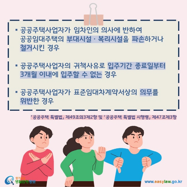   ▪ 공공주택사업자가 임차인의 의사에 반하여       공공임대주택의 부대시설ㆍ복리시설을 파손하거나       철거시킨 경우    ▪ 공공주택사업자의 귀책사유로 입주기간 종료일부터       3개월 이내에 입주할 수 없는 경우    ▪ 공공주택사업자가 표준임대차계약서상의 의무를       위반한 경우