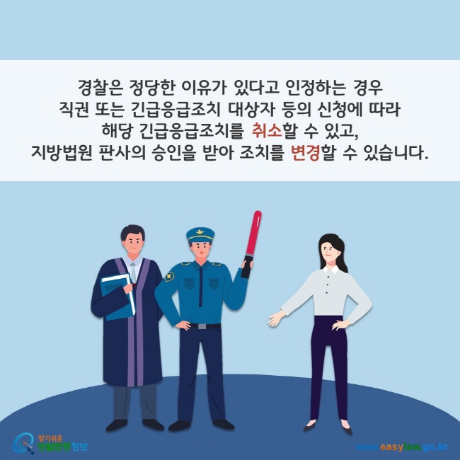 경찰은 정당한 이유가 있다고 인정하는 경우 직권 또는 긴급응급조치 대상자 등의 신청에 따라 해당 긴급응급조치를 취소할 수 있고, 지방법원 판사의 승인을 받아 조치를 변경할 수 있습니다. 찾기쉬운 생활법령정보(www.easylaw.go.kr)