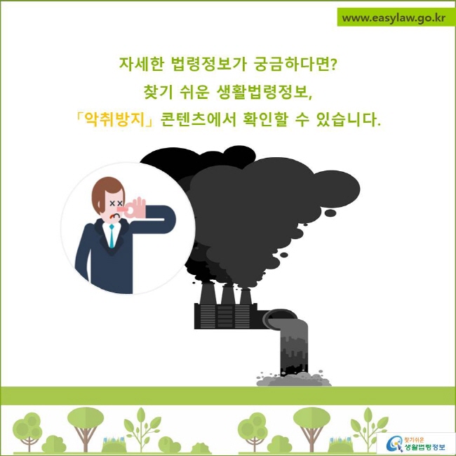 자세한 법령정보가 궁금하다면?
찾기 쉬운 생활법령정보, 
악취방지콘텐츠에서 확인할 수 있습니다.
찾기쉬운 생활법령정보 로고
www.easylaw.go.kr