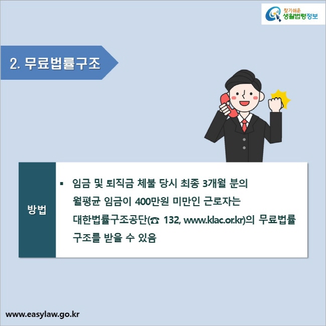 2. 무료법률구조_방법

임금 및 퇴직금 체불 당시 최종 3개월 분의 월평균 임금이 400만원 미만인 근로자는 대한법률구조공단(☎ 132, www.klac.or.kr)의 무료법률구조를 받을 수 있음