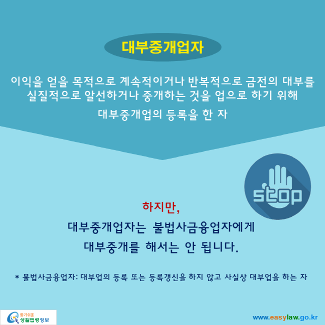 대부중개업자. 이익을 얻을 목적으로 계속적이거나 반복적으로 금전의 대부를 실질적으로 알선하거나 중개하는 것을 업으로 하기 위해  대부중개업의 등록을 한 자. 하지만, 대부중개업자는 불법사금융업자에게  대부중개를 해서는 안 됩니다.  * 불법사금융업자: 대부업의 등록 또는 등록갱신을 하지 않고 사실상 대부업을 하는 자. 