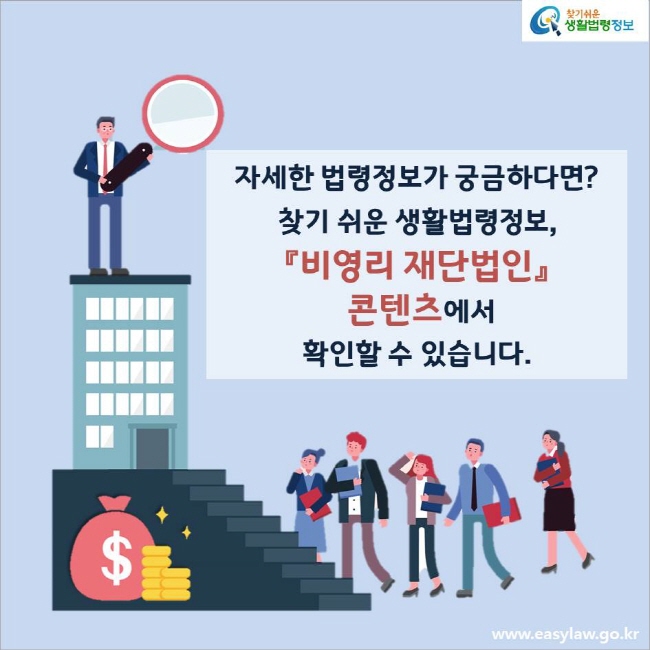 자세한 법령정보가 궁금하다면?
찾기 쉬운 생활법령정보, 『비영리 재단법인』 콘텐츠에서 확인할 수 있습니다.