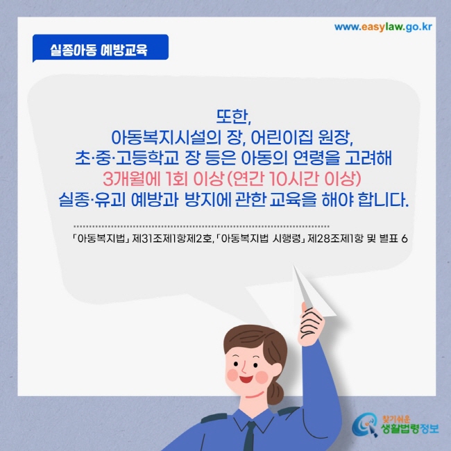 또한, 아동복지시설의 장, 어린이집 원장, 초·중·고등학교 장 등은 아동의 연령을 고려해 3개월에 1회 이상 (연간 10시간 이상) 실종·유괴 예방과 방지에 관한 교육을 해야 합니다.