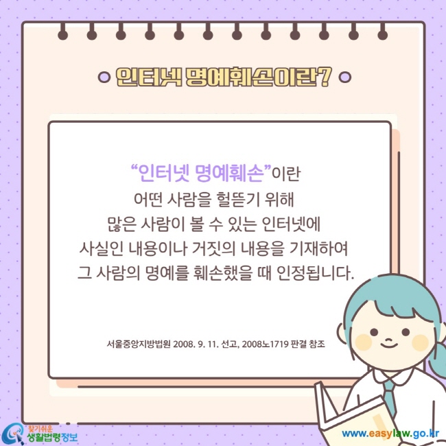 청소년의 인터넷 이용하기 ⑤ “인터넷 명예훼손”이란 어떤 사람을 헐뜯기 위해 많은 사람이 볼 수 있는 인터넷에 사실인 내용이나 거짓의 내용을 기재하여 그 사람의 명예를 훼손했을 때 인정됩니다.