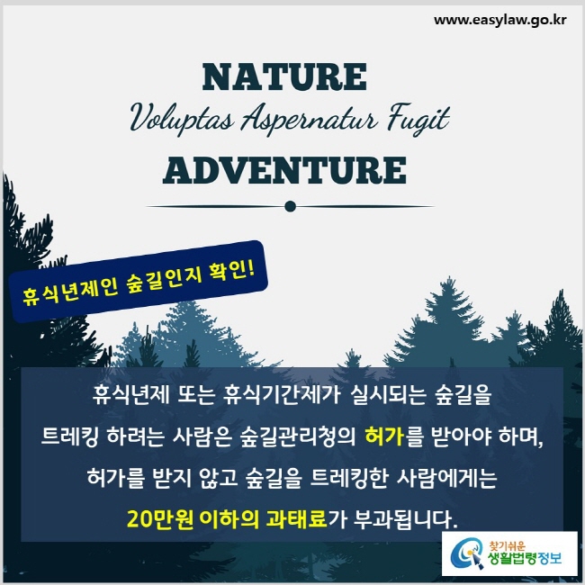 휴식년제인 숲길인지 확인. 휴식년제 또는 휴식기간제가 실시되는 숲길을 트레킹 하려는 사람은 숲길관리청의 허가를 받아야 하며, 허가를 받지 않고 숲길을 트레킹한 사람에게는 20만원 이하의 과태료가 부과됩니다(「산림문화·휴양에 관한 법률」 제25조제3항 본문, 제38조제1항제5호).