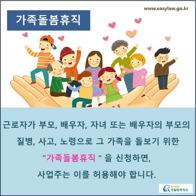 가족돌봄휴직: 근로자가 부모, 배우자, 자녀 또는 배우자의 부모의 질병, 사고, 노령으로 그 가족을 돌보기 위한 “가족돌봄휴직＂을 신청하면, 사업주는 이를 허용해야 합니다.