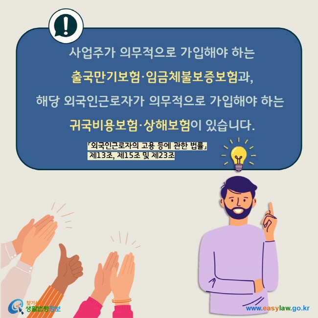  사업주가 의무적으로 가입해야 하는  출국만기보험·임금체불보증보험과,  해당 외국인근로자가 의무적으로 가입해야 하는  귀국비용보험·상해보험이 있습니다. 「외국인근로자의 고용 등에 관한 법률」 제13조, 제15조 및 제23조