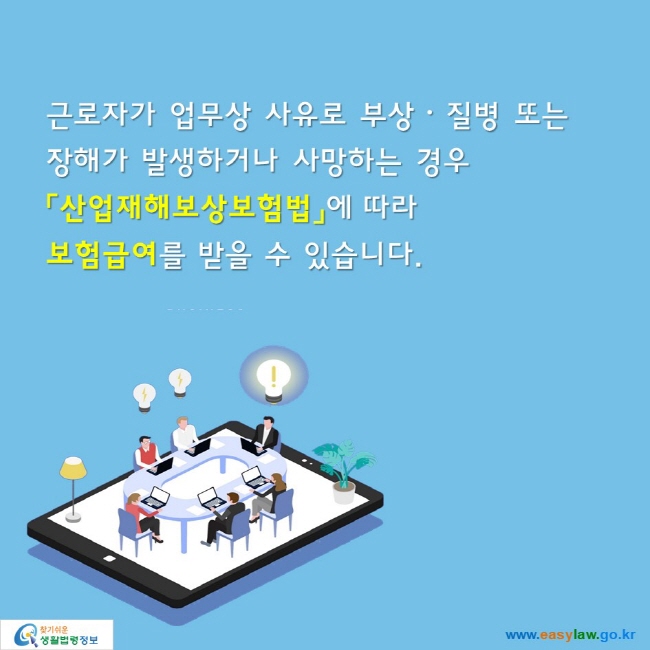 근로자가 업무상 사유로 부상ᆞ질병 또는 
장해가 발생하거나 사망하는 경우
「산업재해보상보험법」에 따라 
보험급여를 받을 수 있습니다.