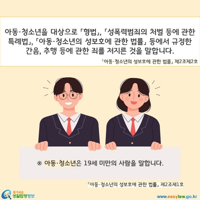아동·청소년을 대상으로 「형법」, 「성폭력범죄의 처벌 등에 관한 특례법」, 「아동·청소년의 성보호에 관한 법률」 등에서 규정한 간음, 추행 등에 관한 죄를 저지른 것을 말합니다. 아동·청소년은 19세 미만의 사람을 말합니다.