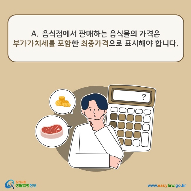 A. 음식점에서 판매하는 음식물의 가격은 부가가치세를 포함한 최종가격으로 표시해야 합니다. 찾기쉬운 생활법령정보(www.easylaw.go.kr)